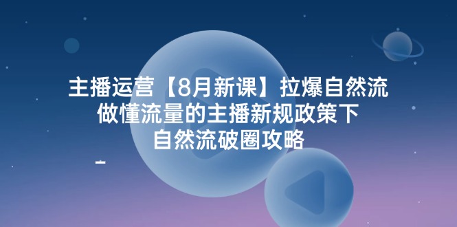 主播运营【8月新课】拉爆自然流，做懂流量的主播新规政策下，自然流破…_北创网