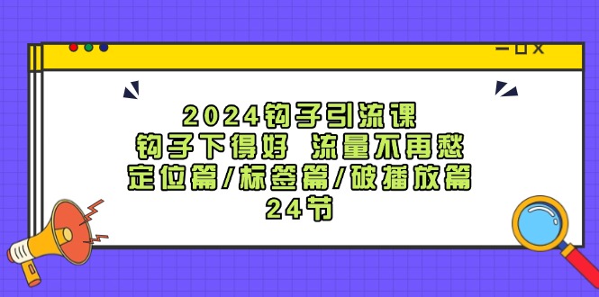 2024钩子·引流课：钩子下得好 流量不再愁，定位篇/标签篇/破播放篇/24节_北创网