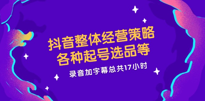 抖音整体经营策略，各种起号选品等  录音加字幕总共17小时_北创网