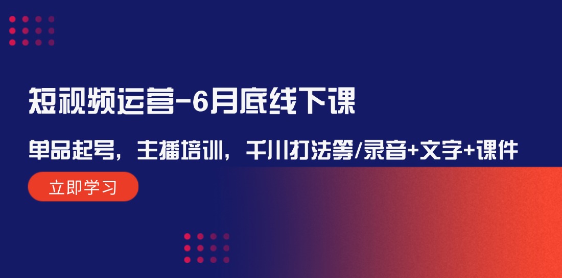 短视频运营-6月底线下课：单品起号，主播培训，千川打法等/录音+文字+课件_北创网