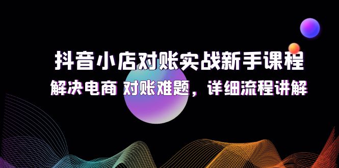 抖音小店对账实战新手课程，解决电商 对账难题，详细流程讲解_北创网