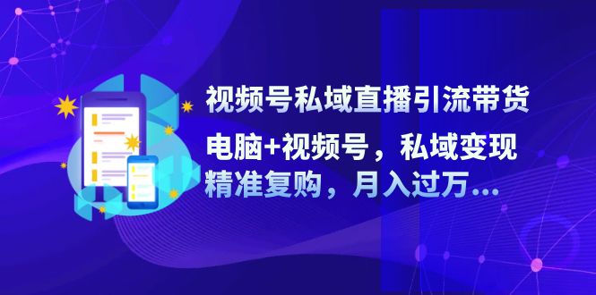 视频号私域直播引流带货：电脑+视频号，私域变现，精准复购，月入过万…_北创网