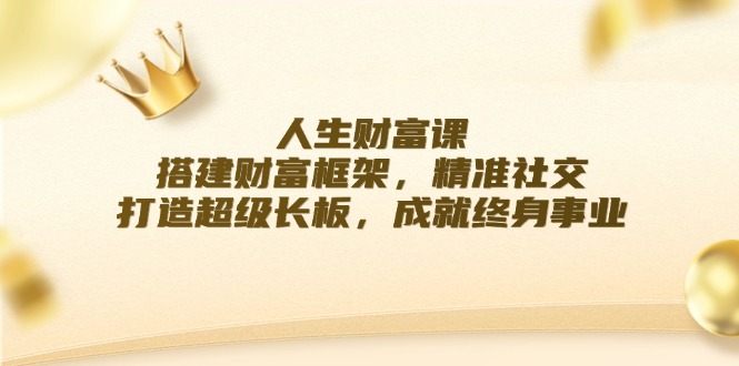 人生财富课：搭建财富框架，精准社交，打造超级长板，成就终身事业_北创网