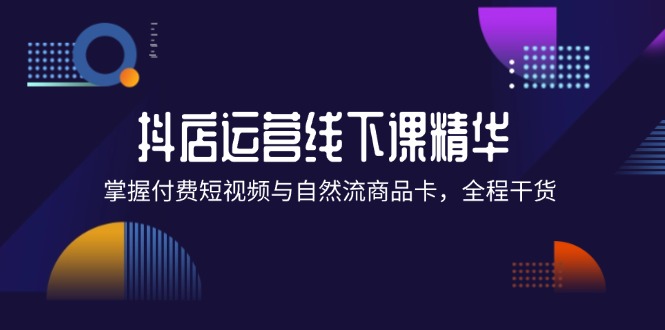 抖店进阶线下课精华：掌握付费短视频与自然流商品卡，全程干货！_北创网