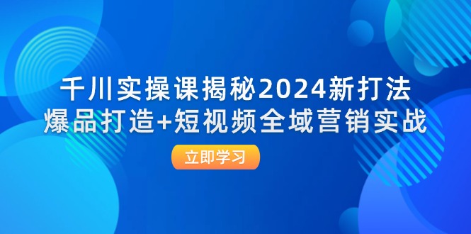 千川实操课揭秘2024新打法：爆品打造+短视频全域营销实战_北创网