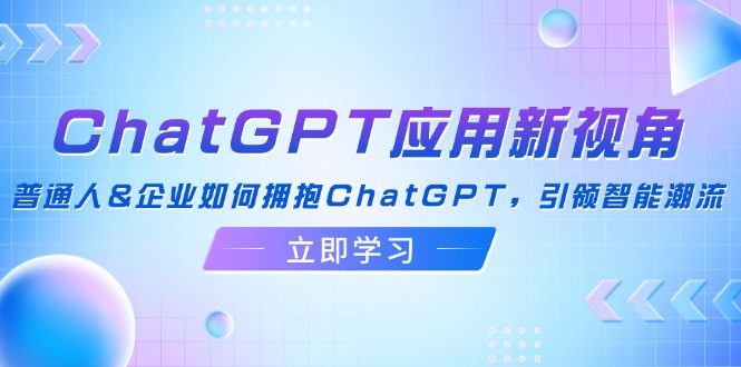 ChatGPT应用新视角：普通人&企业如何拥抱ChatGPT，引领智能潮流_北创网