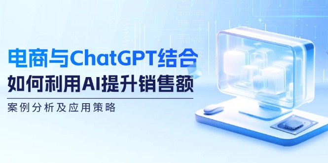 电商与ChatGPT结合：如何利用AI提升销售额，案例分析及应用策略_北创网