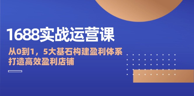 1688实战运营课：从0到1，5大基石构建盈利体系，打造高效盈利店铺_北创网