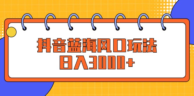 抖音蓝海风口玩法，日入3000+_北创网