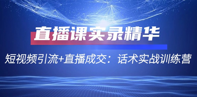 直播课实录精华：短视频引流+直播成交：话术实战训练营_北创网