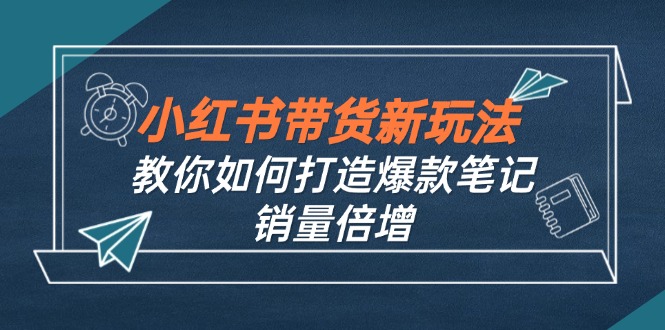 小红书带货新玩法【9月课程】教你如何打造爆款笔记，销量倍增（无水印）_北创网