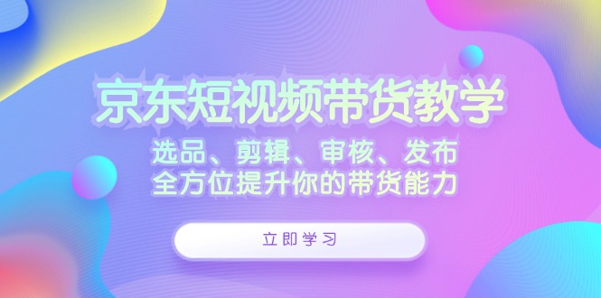 京东短视频带货教学：选品、剪辑、审核、发布，全方位提升你的带货能力_北创网