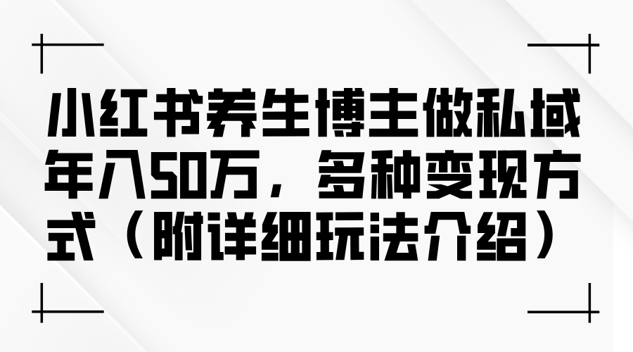 小红书养生博主做私域年入50万，多种变现方式（附详细玩法介绍）_北创网