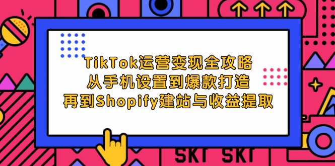 TikTok运营变现全攻略：从手机设置到爆款打造，再到Shopify建站与收益提取_北创网