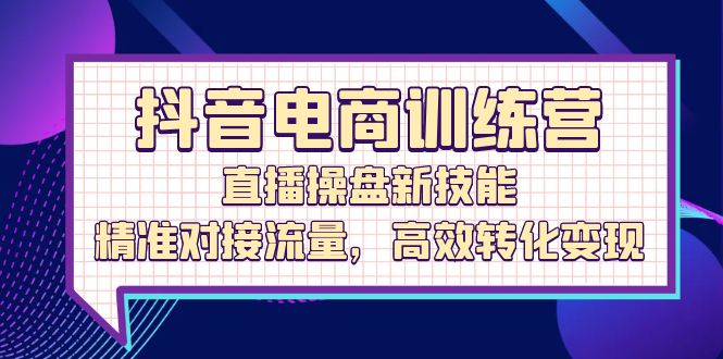 抖音电商训练营：直播操盘新技能，精准对接流量，高效转化变现_北创网