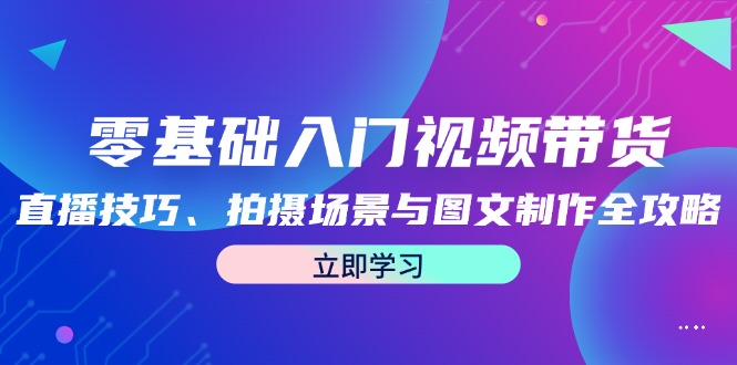 零基础入门视频带货：直播技巧、拍摄场景与图文制作全攻略_北创网