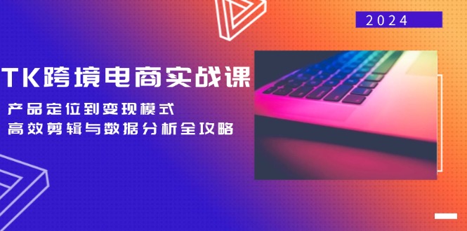 TK跨境电商实战课：产品定位到变现模式，高效剪辑与数据分析全攻略_北创网