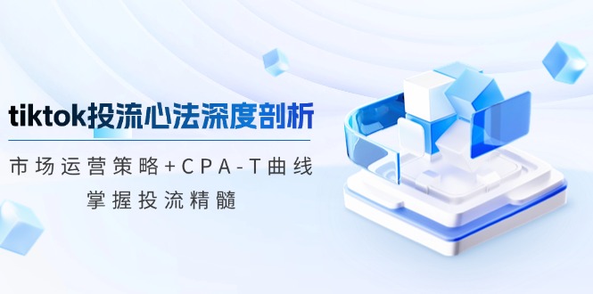 tiktok投流心法深度剖析：市场运营策略+CPA-T曲线，掌握投流精髓_北创网