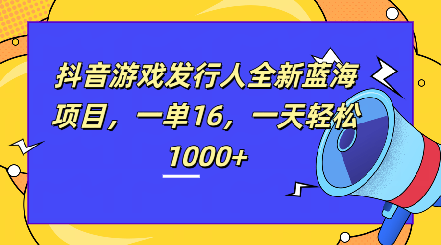 全新抖音游戏发行人蓝海项目，一单16，一天轻松1000+_北创网