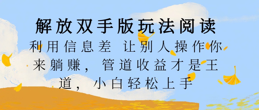 解放双手版玩法阅读，利用信息差让别人操作你来躺赚，管道收益才是王道，小白轻松上手_北创网