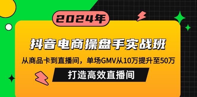 抖音电商操盘手实战班：从商品卡到直播间，单场GMV从10万提升至50万，…_北创网