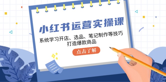 小红书运营实操课，系统学习开店、选品、笔记制作等技巧，打造爆款商品_北创网