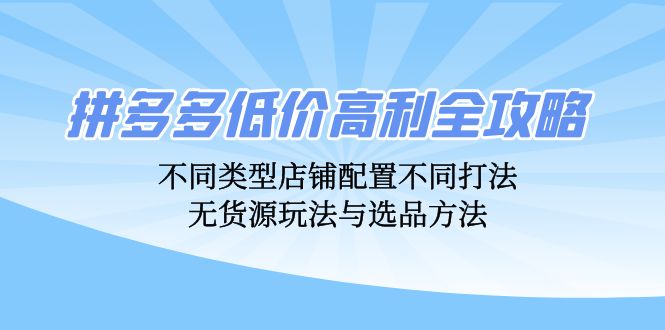 拼多多低价高利全攻略：不同类型店铺配置不同打法，无货源玩法与选品方法_北创网