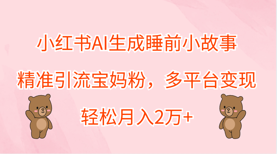 小红书AI生成睡前小故事，精准引流宝妈粉，轻松月入2万+，多平台变现_北创网