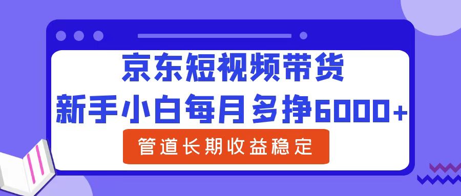 新手小白每月多挣6000+京东短视频带货，可管道长期稳定收益_北创网