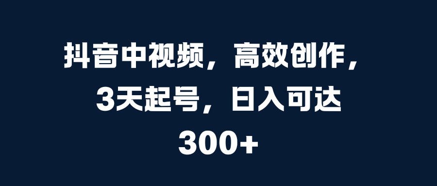 抖音中视频，高效创作，3天起号，日入可达300+_北创网