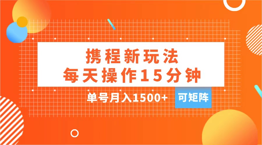 玩赚携程APP，每天简单操作15分钟，单号月入1500+，可矩阵_北创网