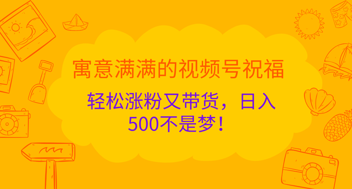 寓意满满的 视频号祝福，轻松涨粉又带货，日入500不是梦！_北创网