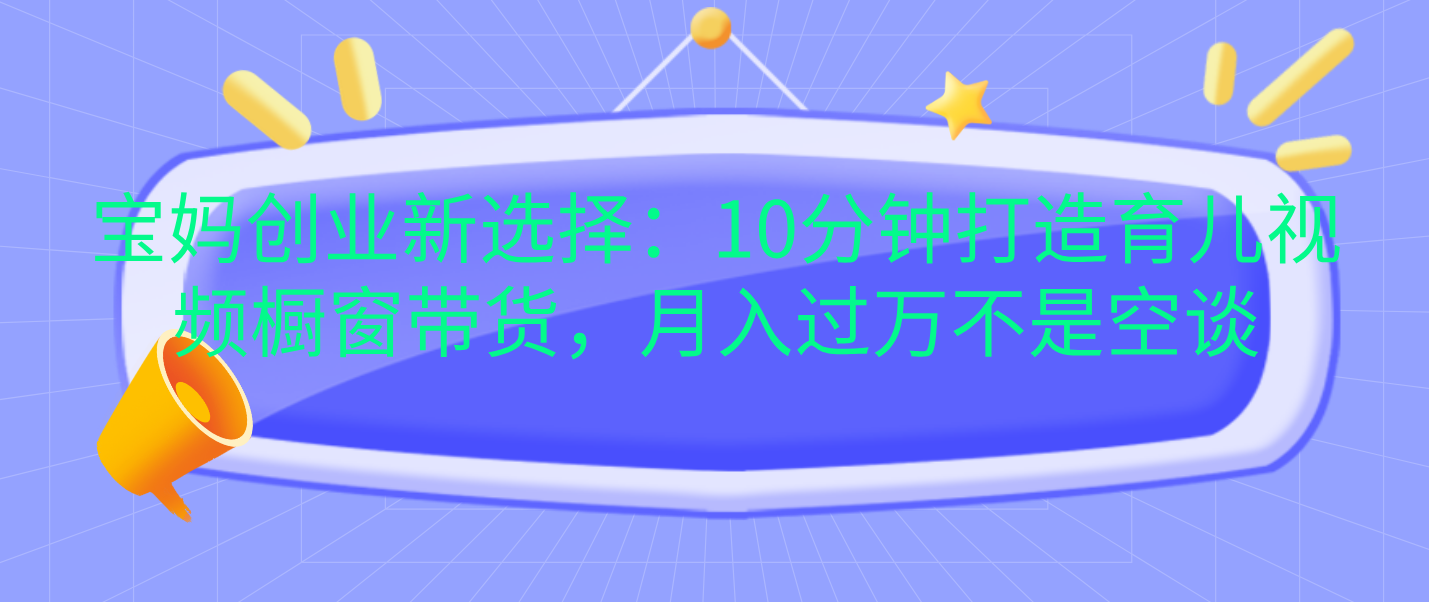 宝妈创业新选择：10分钟打造育儿视频橱窗带货，月入过万不是空谈_北创网