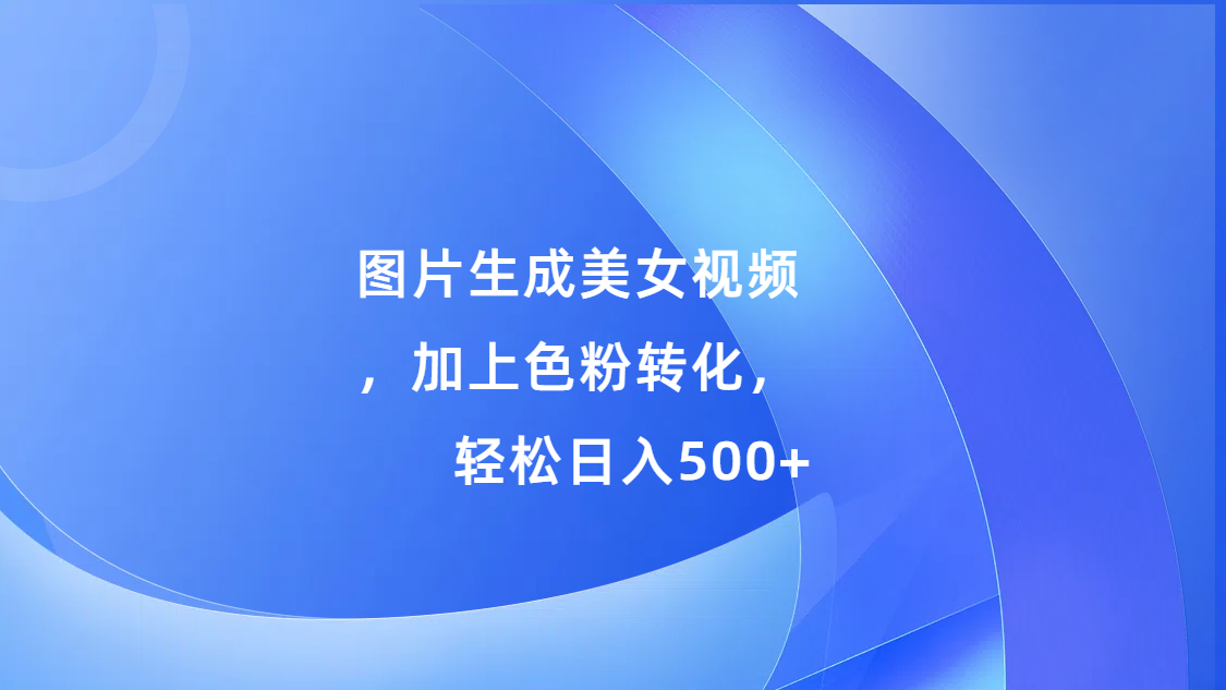 图片生成美女视频，加上s粉转化，轻松日入500+_北创网