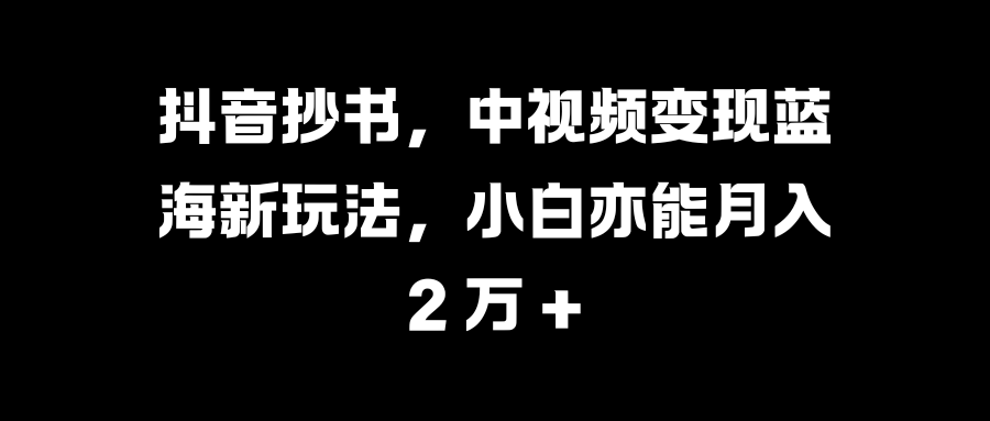 抖音抄书，中视频变现蓝海新玩法，小白亦能月入 2 万 +_北创网