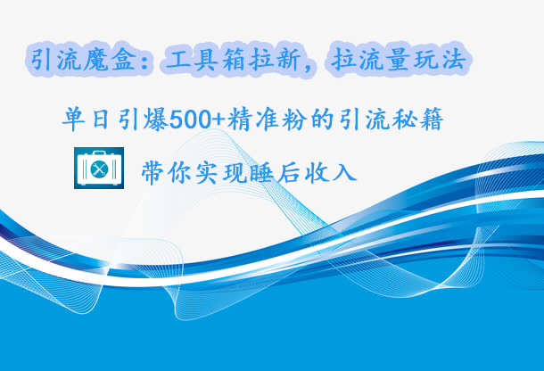 引流魔盒：工具箱拉新，拉流量玩法，单日引爆500+精准粉的引流秘籍，带你实现睡后收入_北创网