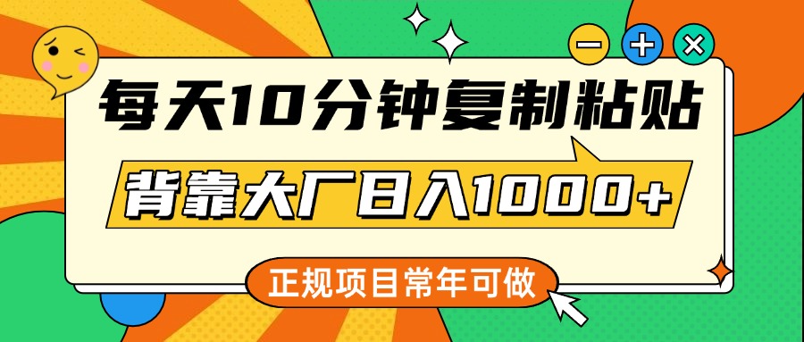 每天10分钟，复制粘贴，背靠大厂日入1000+，正规项目，常年可做_北创网