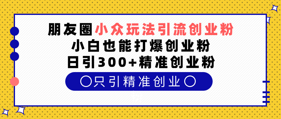 朋友圈小众玩法引流创业粉，小白也能打爆创业粉，日引300+精准创业粉_北创网