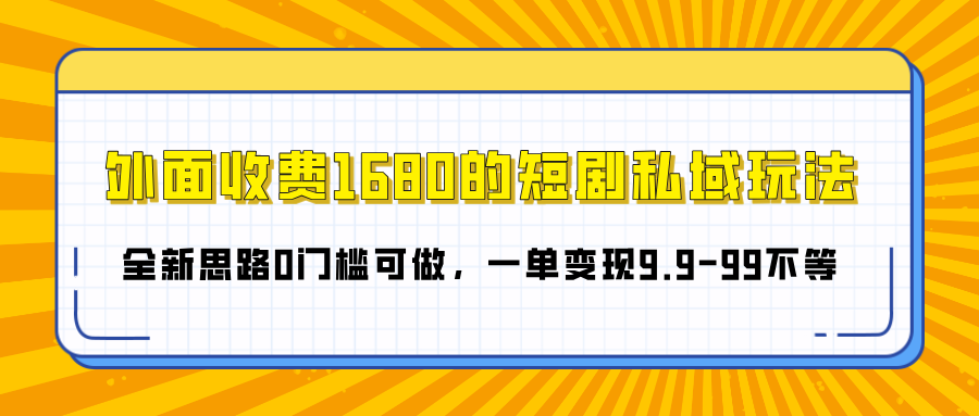 外面收费1680的短剧私域玩法，全新思路0门槛可做，一单变现9.9-99不等_北创网