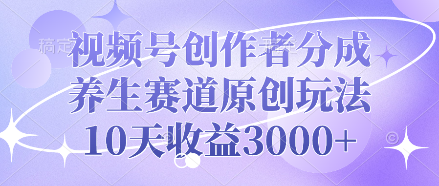 视频号创作者分成，养生赛道原创玩法，10天收益3000+_北创网