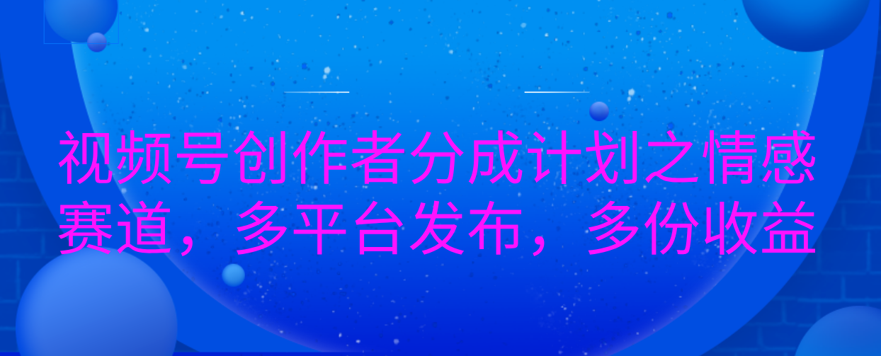 视频号创作者分成计划之情感赛道，多平台发布，多份收益_北创网