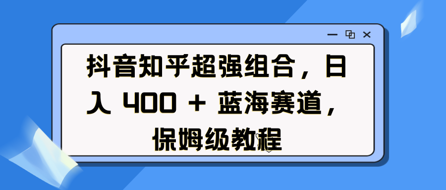 抖音知乎超强组合，日入 400 + 蓝海赛道，保姆级教程_北创网