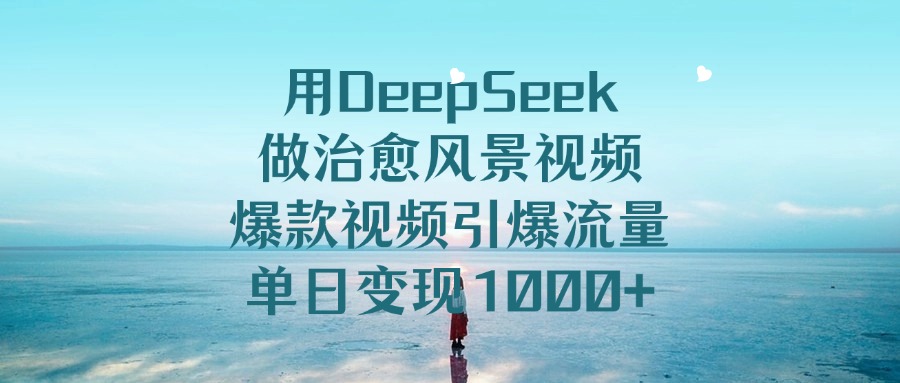 用DeepSeek做治愈风景视频，爆款视频引爆流量，单日变现1000+_北创网