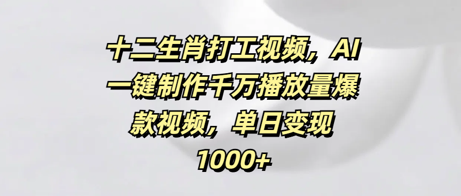 十二生肖打工视频，AI一键制作千万播放量爆款视频，单日变现1000+_北创网