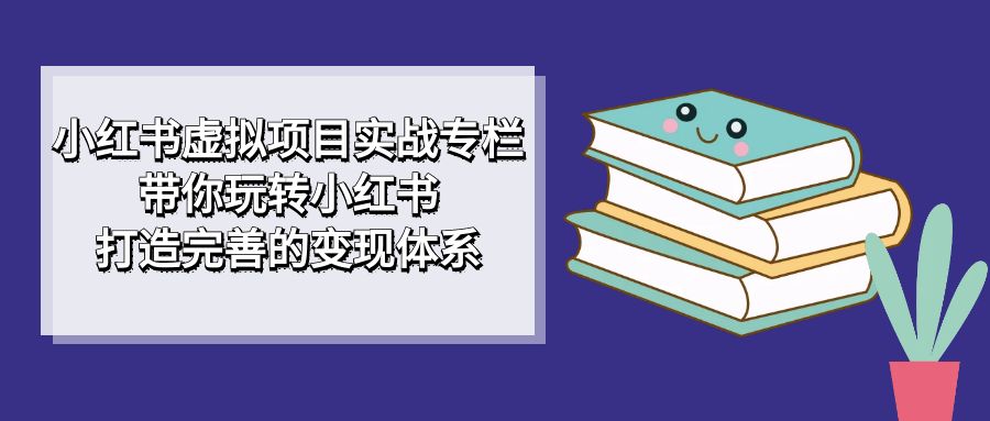 小红书虚拟项目实战专栏，带你玩转小红书，打造完善的变现体系_北创网