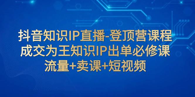 抖音知识IP直播-登顶营课程：成交为王知识IP出单必修课  流量 卖课 短视频_北创网