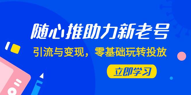 随心推-助力新老号，引流与变现，零基础玩转投放（7节课）_北创网